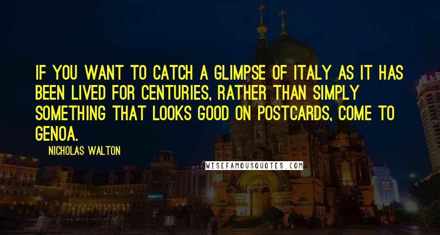 Nicholas Walton quotes: If you want to catch a glimpse of Italy as it has been lived for centuries, rather than simply something that looks good on postcards, come to Genoa.