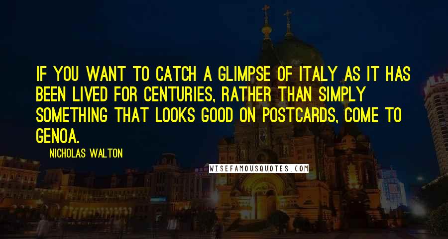 Nicholas Walton quotes: If you want to catch a glimpse of Italy as it has been lived for centuries, rather than simply something that looks good on postcards, come to Genoa. Nicholas Walton quotes: If you want to catch a glimpse of Italy as it has been lived for centuries, rather than simply something that looks good on postcards, come to Genoa.