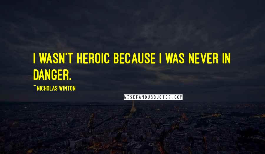 Nicholas Winton quotes: I wasn't heroic because I was never in danger.
