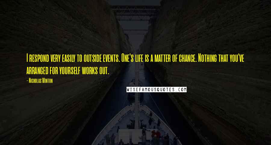 Nicholas Winton quotes: I respond very easily to outside events. One's life is a matter of chance. Nothing that you've arranged for yourself works out.