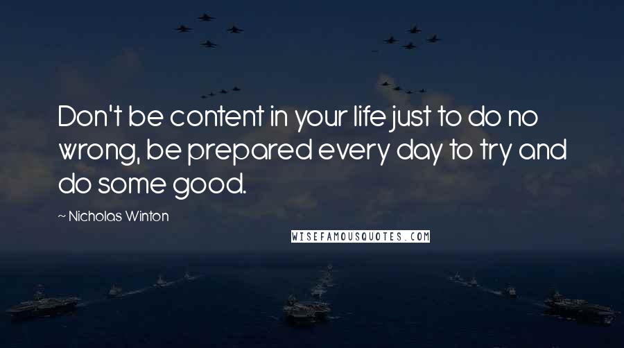 Nicholas Winton quotes: Don't be content in your life just to do no wrong, be prepared every day to try and do some good.