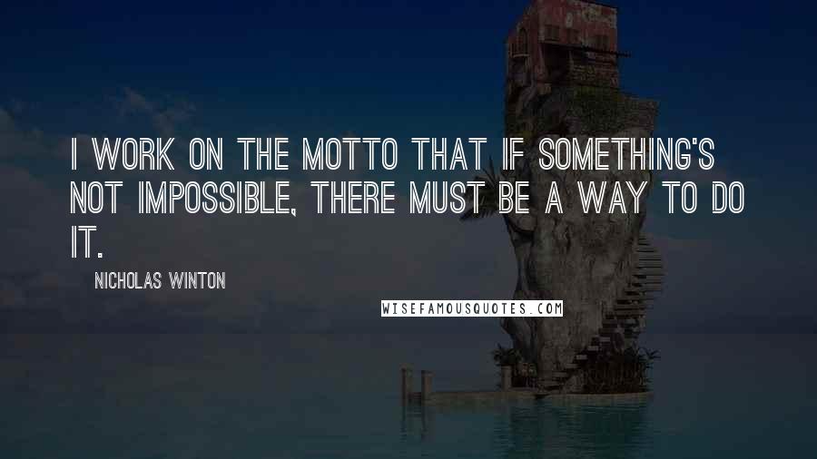 Nicholas Winton quotes: I work on the motto that if something's not impossible, there must be a way to do it.