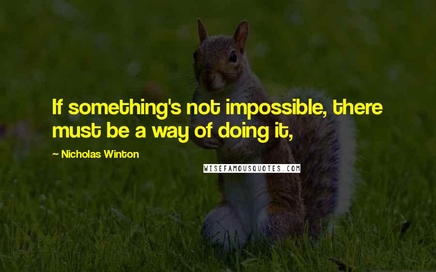 Nicholas Winton quotes: If something's not impossible, there must be a way of doing it,