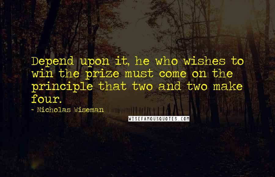 Nicholas Wiseman quotes: Depend upon it, he who wishes to win the prize must come on the principle that two and two make four.