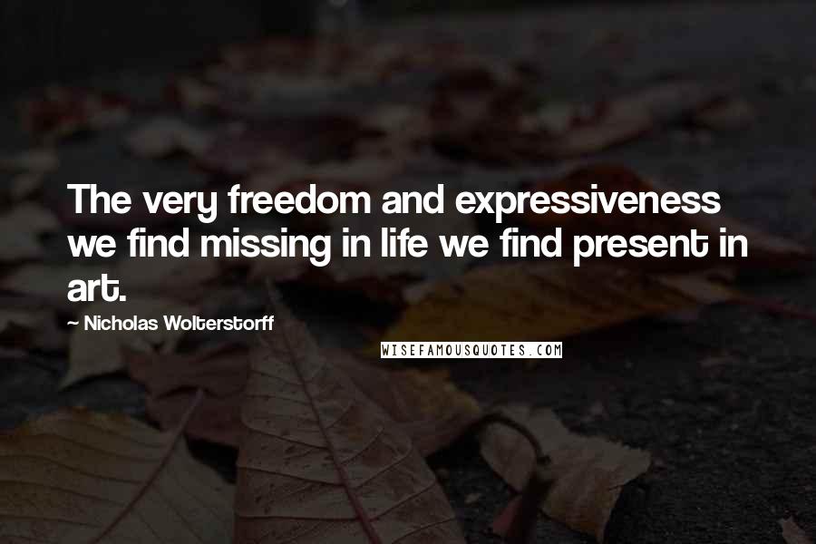 Nicholas Wolterstorff quotes: The very freedom and expressiveness we find missing in life we find present in art.