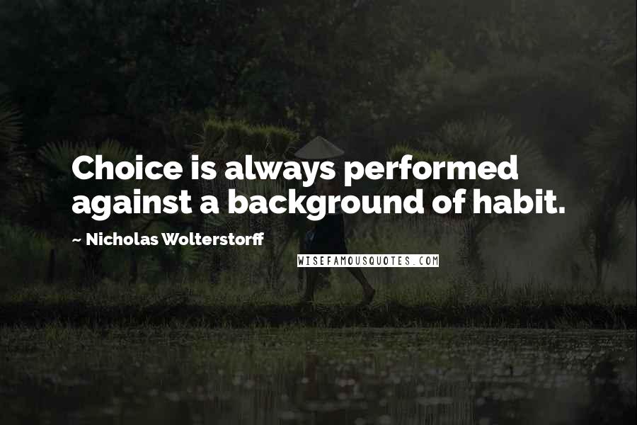 Nicholas Wolterstorff quotes: Choice is always performed against a background of habit.