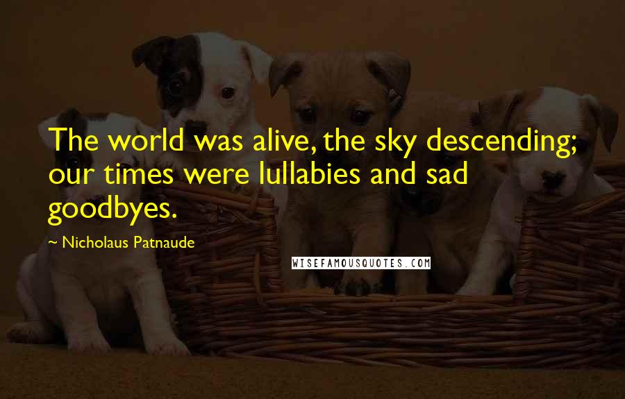 Nicholaus Patnaude quotes: The world was alive, the sky descending; our times were lullabies and sad goodbyes.
