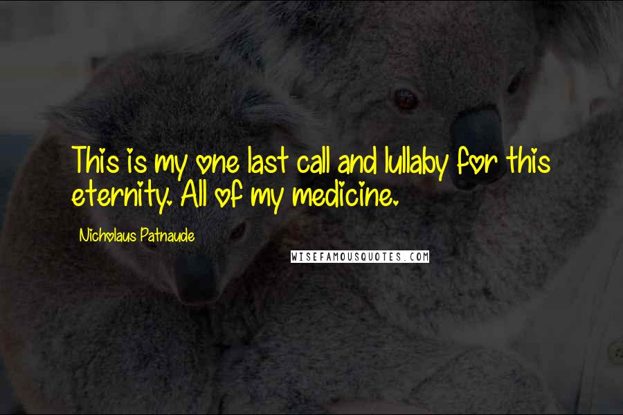 Nicholaus Patnaude quotes: This is my one last call and lullaby for this eternity. All of my medicine.