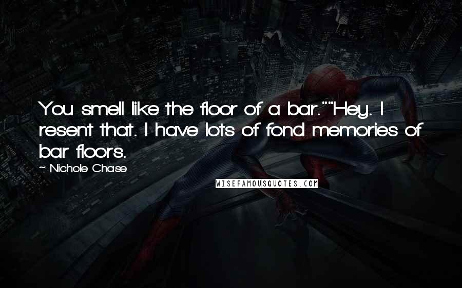 Nichole Chase quotes: You smell like the floor of a bar.""Hey. I resent that. I have lots of fond memories of bar floors.