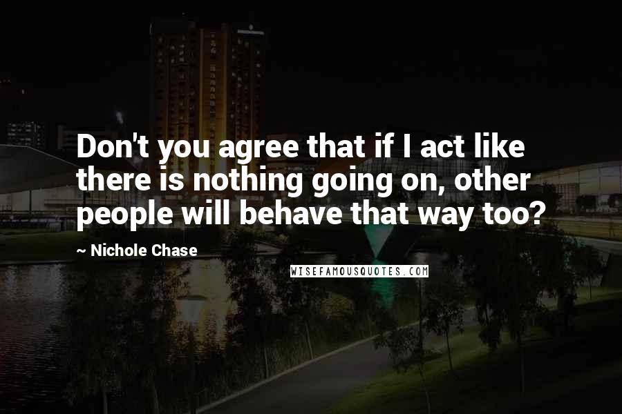 Nichole Chase quotes: Don't you agree that if I act like there is nothing going on, other people will behave that way too?