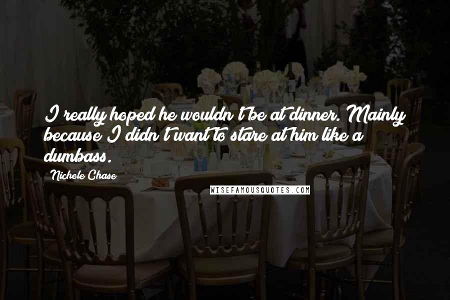 Nichole Chase quotes: I really hoped he wouldn't be at dinner. Mainly because I didn't want to stare at him like a dumbass.