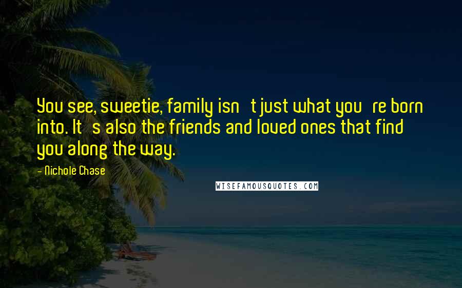 Nichole Chase quotes: You see, sweetie, family isn't just what you're born into. It's also the friends and loved ones that find you along the way.