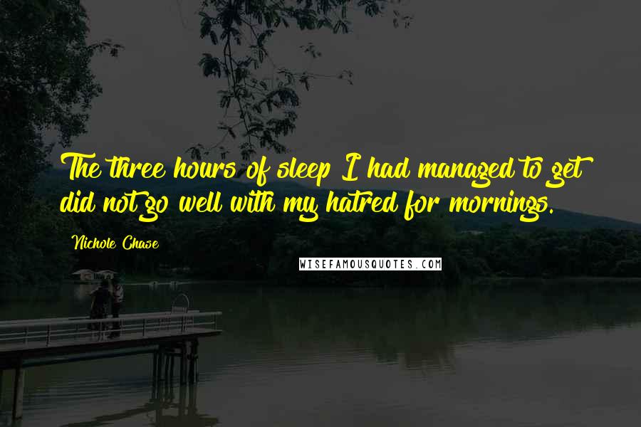 Nichole Chase quotes: The three hours of sleep I had managed to get did not go well with my hatred for mornings.