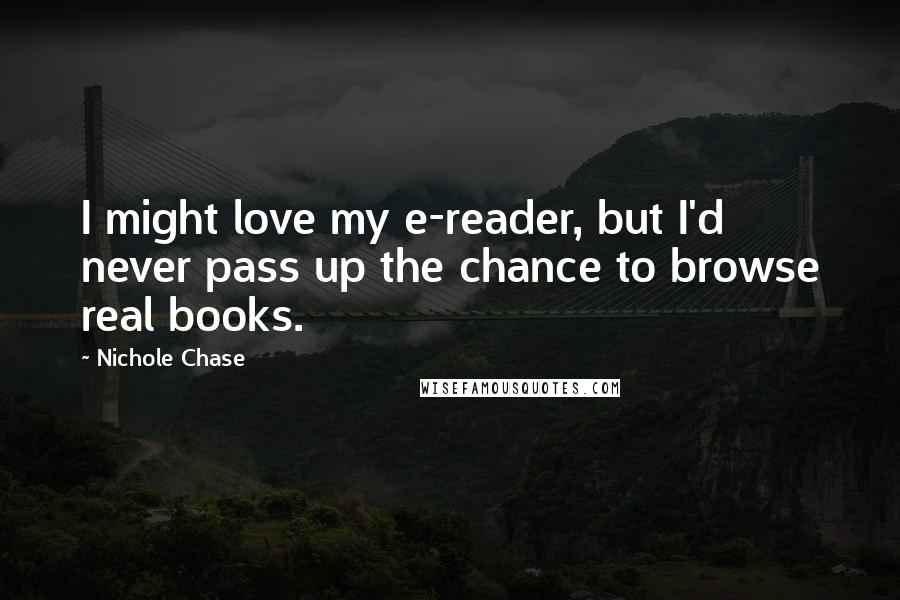 Nichole Chase quotes: I might love my e-reader, but I'd never pass up the chance to browse real books.