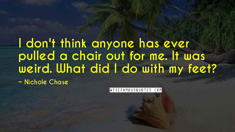 Nichole Chase quotes: I don't think anyone has ever pulled a chair out for me. It was weird. What did I do with my feet?