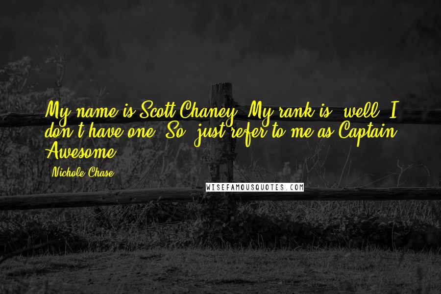 Nichole Chase quotes: My name is Scott Chaney. My rank is, well, I don't have one. So, just refer to me as Captain Awesome.