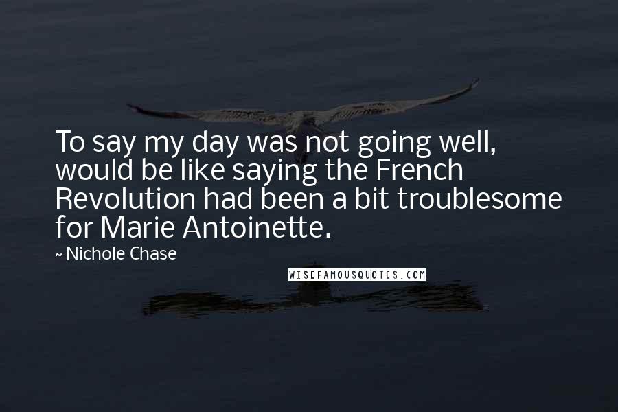 Nichole Chase quotes: To say my day was not going well, would be like saying the French Revolution had been a bit troublesome for Marie Antoinette.