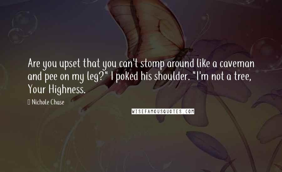 Nichole Chase quotes: Are you upset that you can't stomp around like a caveman and pee on my leg?" I poked his shoulder. "I'm not a tree, Your Highness.