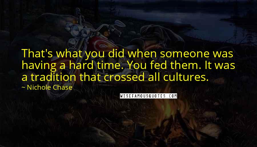 Nichole Chase quotes: That's what you did when someone was having a hard time. You fed them. It was a tradition that crossed all cultures.