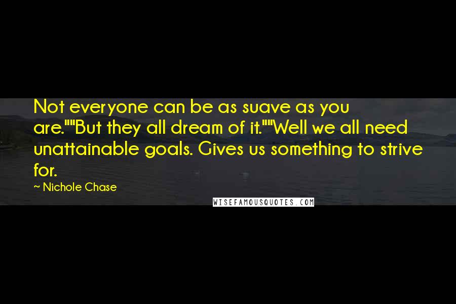 Nichole Chase quotes: Not everyone can be as suave as you are.""But they all dream of it.""Well we all need unattainable goals. Gives us something to strive for.