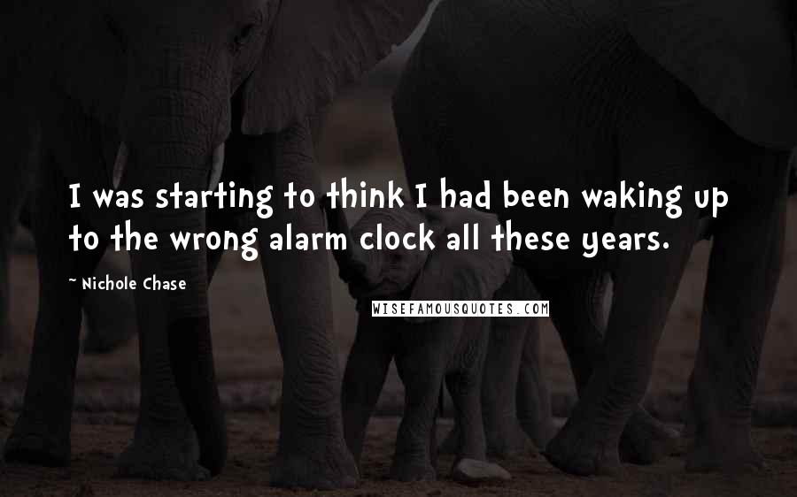 Nichole Chase quotes: I was starting to think I had been waking up to the wrong alarm clock all these years.