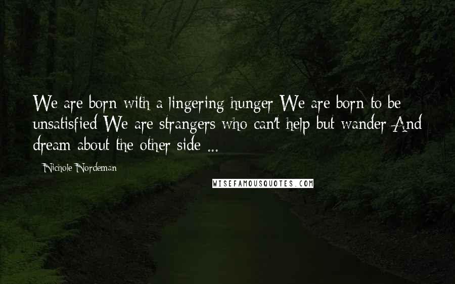 Nichole Nordeman quotes: We are born with a lingering hunger We are born to be unsatisfied We are strangers who can't help but wander And dream about the other side ... Nichole Nordeman quotes: We are born with a lingering hunger We are born to be unsatisfied We are strangers who can't help but wander And dream about the other side ...