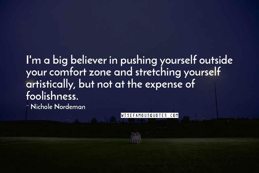 Nichole Nordeman quotes: I'm a big believer in pushing yourself outside your comfort zone and stretching yourself artistically, but not at the expense of foolishness. Nichole Nordeman quotes: I'm a big believer in pushing yourself outside your comfort zone and stretching yourself artistically, but not at the expense of foolishness.