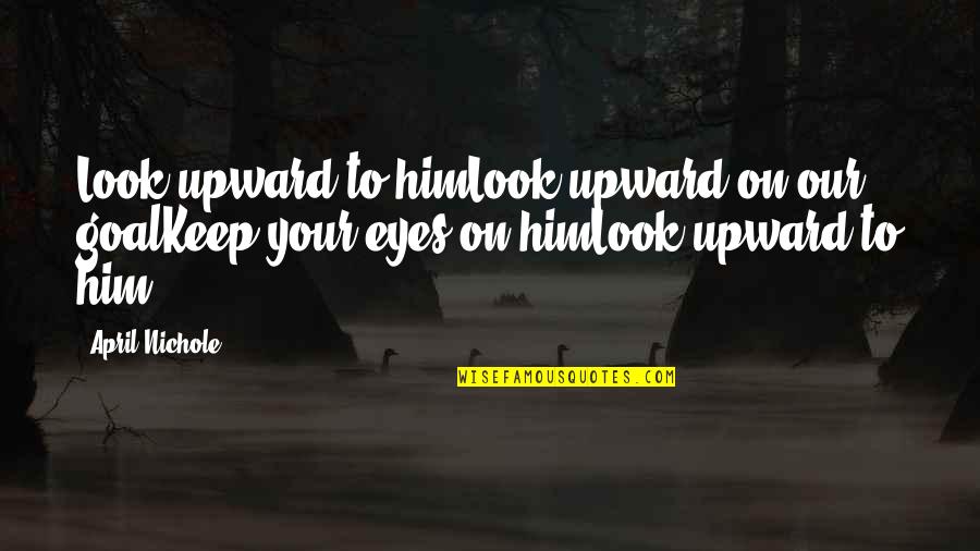 Nichole Quotes By April Nichole: Look upward to himLook upward on our goalKeep