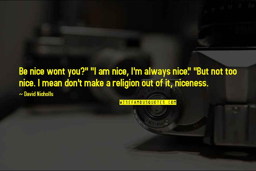 Nicholls Quotes By David Nicholls: Be nice wont you?" "I am nice, I'm