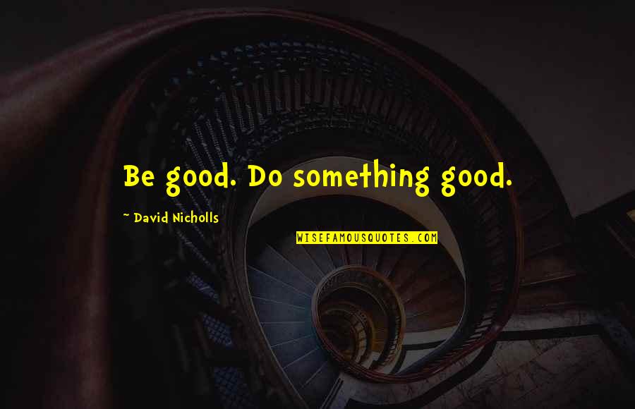 Nicholls Quotes By David Nicholls: Be good. Do something good.