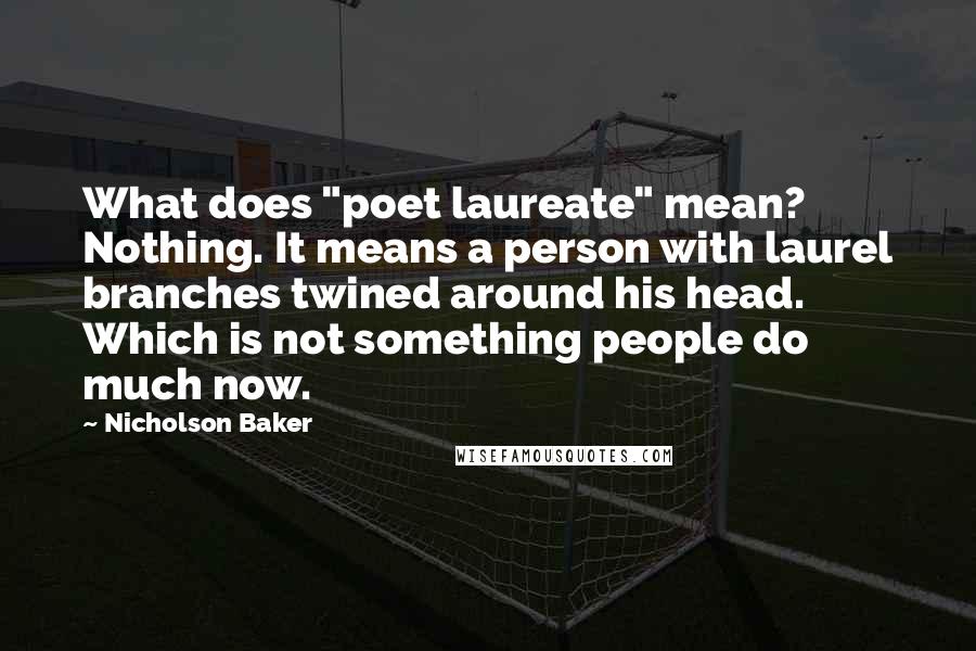 Nicholson Baker quotes: What does "poet laureate" mean? Nothing. It means a person with laurel branches twined around his head. Which is not something people do much now.