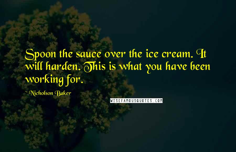 Nicholson Baker quotes: Spoon the sauce over the ice cream. It will harden. This is what you have been working for.