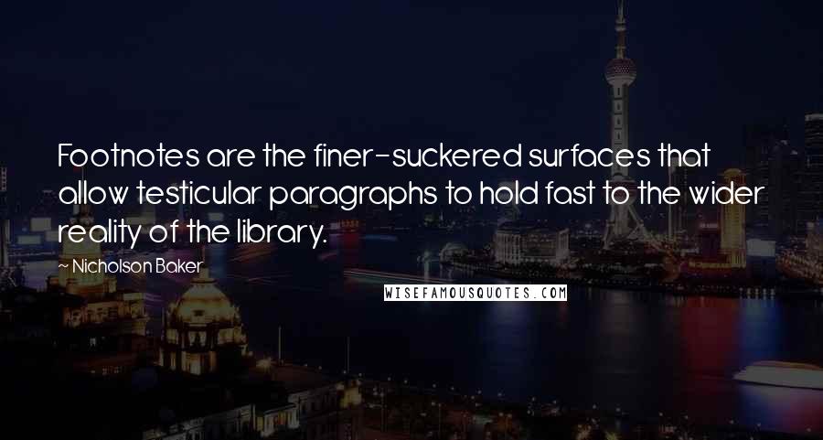 Nicholson Baker quotes: Footnotes are the finer-suckered surfaces that allow testicular paragraphs to hold fast to the wider reality of the library.