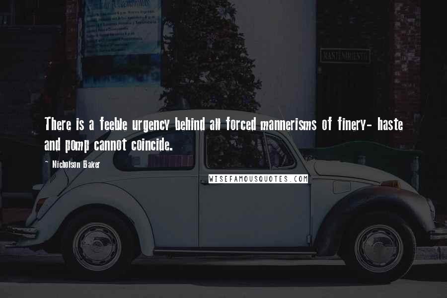 Nicholson Baker quotes: There is a feeble urgency behind all forced mannerisms of finery- haste and pomp cannot coincide.