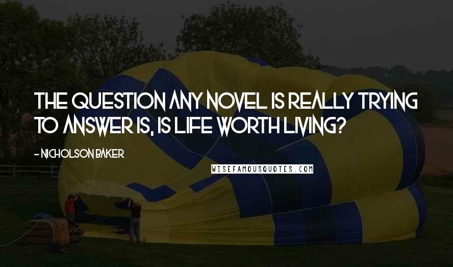 Nicholson Baker quotes: The question any novel is really trying to answer is, Is life worth living?