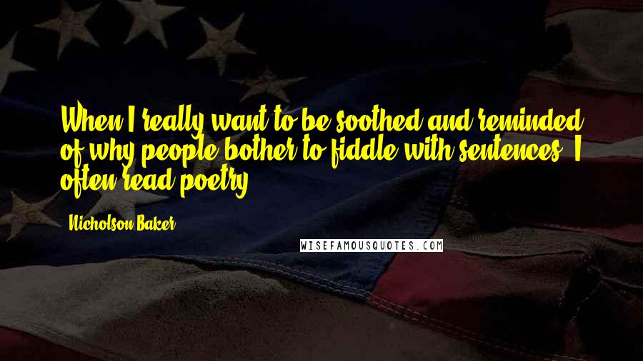 Nicholson Baker quotes: When I really want to be soothed and reminded of why people bother to fiddle with sentences, I often read poetry. Nicholson Baker quotes: When I really want to be soothed and reminded of why people bother to fiddle with sentences, I often read poetry.