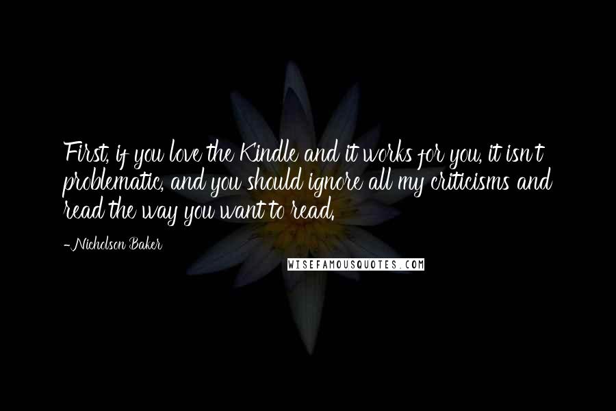 Nicholson Baker quotes: First, if you love the Kindle and it works for you, it isn't problematic, and you should ignore all my criticisms and read the way you want to read.