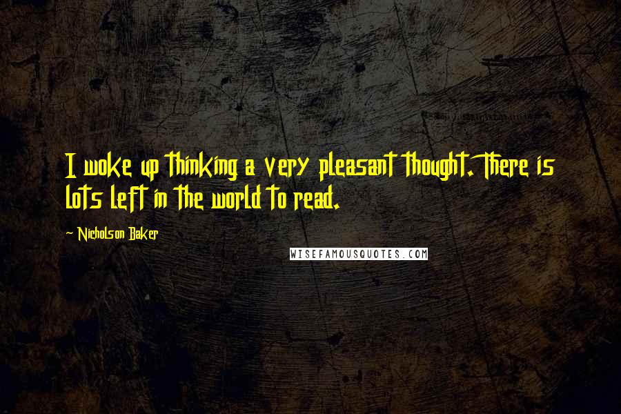 Nicholson Baker quotes: I woke up thinking a very pleasant thought. There is lots left in the world to read.