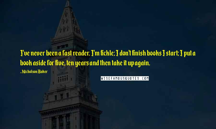 Nicholson Baker quotes: I've never been a fast reader. I'm fickle; I don't finish books I start; I put a book aside for five, ten years and then take it up again.