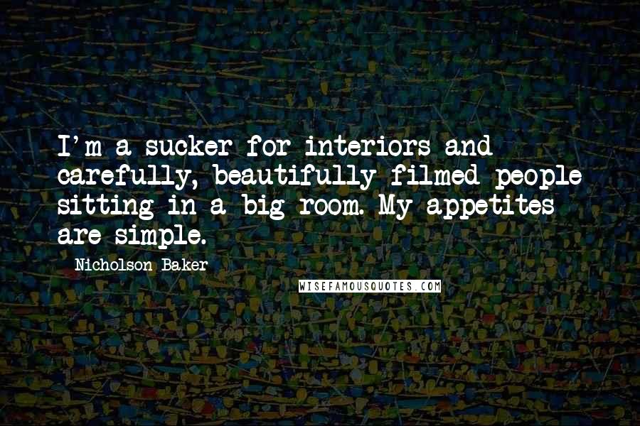 Nicholson Baker quotes: I'm a sucker for interiors and carefully, beautifully filmed people sitting in a big room. My appetites are simple.