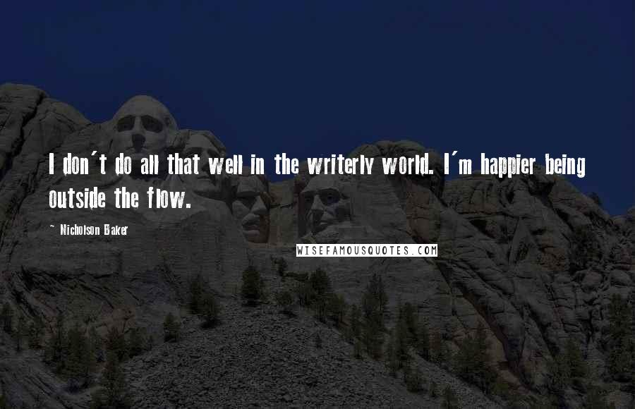 Nicholson Baker quotes: I don't do all that well in the writerly world. I'm happier being outside the flow.