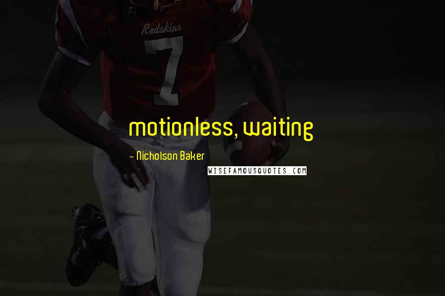 Nicholson Baker quotes: motionless, waiting