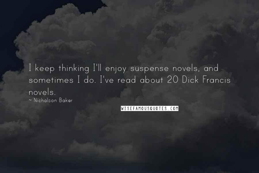 Nicholson Baker quotes: I keep thinking I'll enjoy suspense novels, and sometimes I do. I've read about 20 Dick Francis novels.