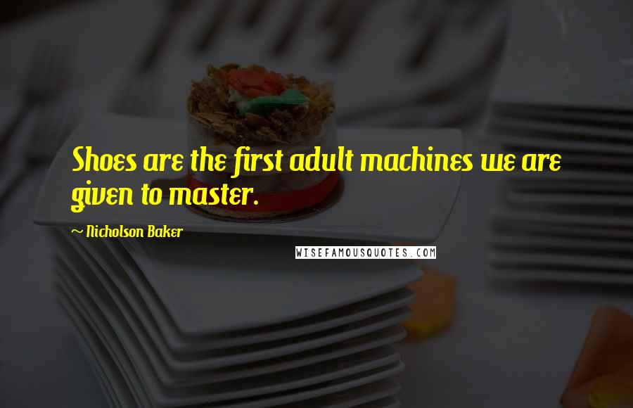 Nicholson Baker quotes: Shoes are the first adult machines we are given to master.