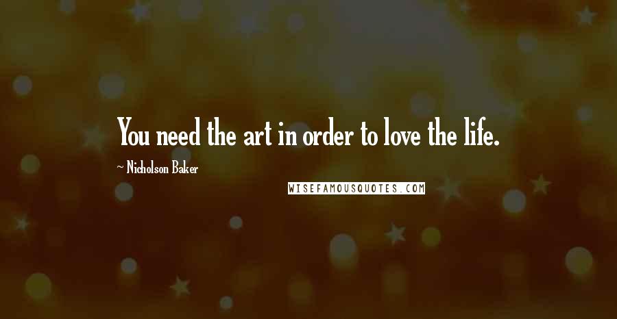 Nicholson Baker quotes: You need the art in order to love the life.