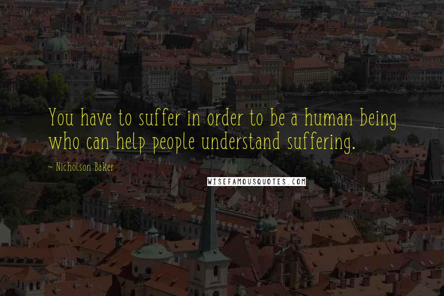 Nicholson Baker quotes: You have to suffer in order to be a human being who can help people understand suffering.