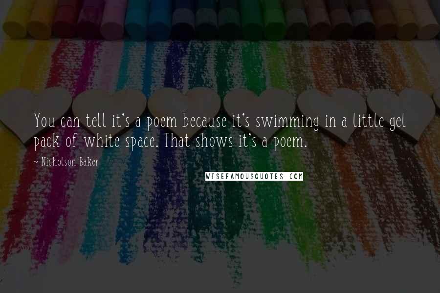 Nicholson Baker quotes: You can tell it's a poem because it's swimming in a little gel pack of white space. That shows it's a poem. Nicholson Baker quotes: You can tell it's a poem because it's swimming in a little gel pack of white space. That shows it's a poem.