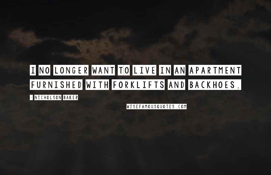 Nicholson Baker quotes: I no longer want to live in an apartment furnished with forklifts and backhoes.