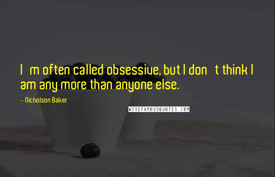 Nicholson Baker quotes: I'm often called obsessive, but I don't think I am any more than anyone else.