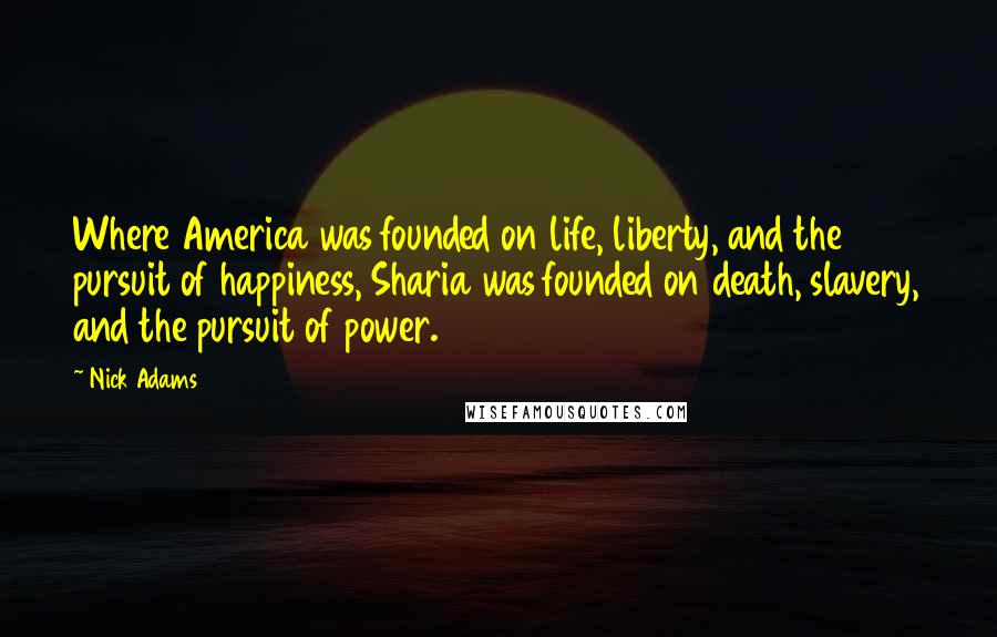 Nick Adams quotes: Where America was founded on life, liberty, and the pursuit of happiness, Sharia was founded on death, slavery, and the pursuit of power.